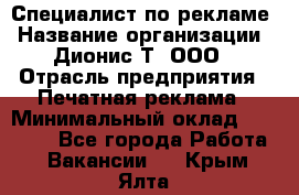 Специалист по рекламе › Название организации ­ Дионис-Т, ООО › Отрасль предприятия ­ Печатная реклама › Минимальный оклад ­ 30 000 - Все города Работа » Вакансии   . Крым,Ялта